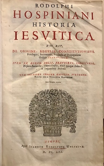 Rudolf Hospinianus Rodolphi Hospiniani Historia Iesuitica hoc est, de origine, regulis, constitutionibus, privilegiis, incrementis, progressu & propagatione ordinis Iesuitarum. Item de eorum dolis, fraudibus, imposturis, nefariis facinoribus, cruentis consiliis, falsa quoque seditiosa, & sanguinolenta doctrina...  1670 Tiguri apud Ioannem Rodolphum Wolphium